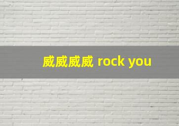 威威威威 rock you